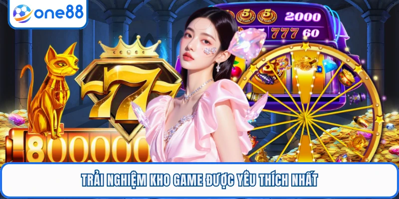 Trải nghiệm kho game được yêu thích nhất